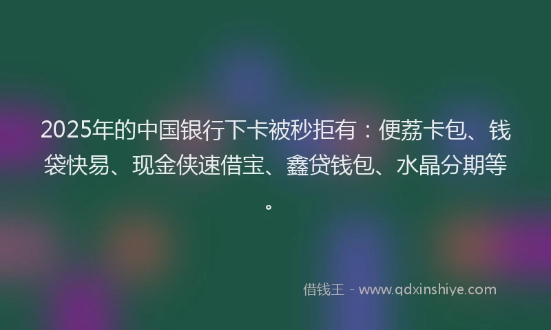 2025年的中国银行下卡被秒拒有：便荔卡包、钱袋快易、现金侠速借宝、鑫贷钱包、水晶分期等。