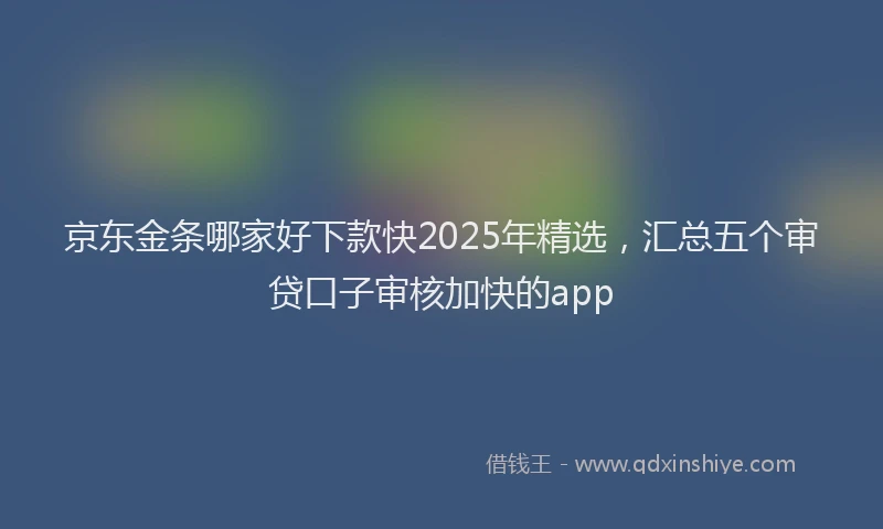 京东金条哪家好下款快2025年精选，汇总五个审贷口子审核加快的app