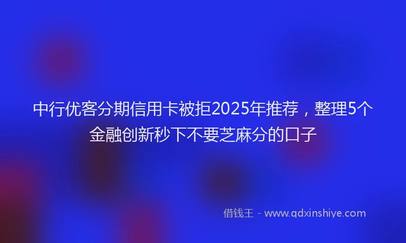 中行优客分期信用卡被拒2025年推荐，整理5个金融创新秒下不要芝麻分的口子