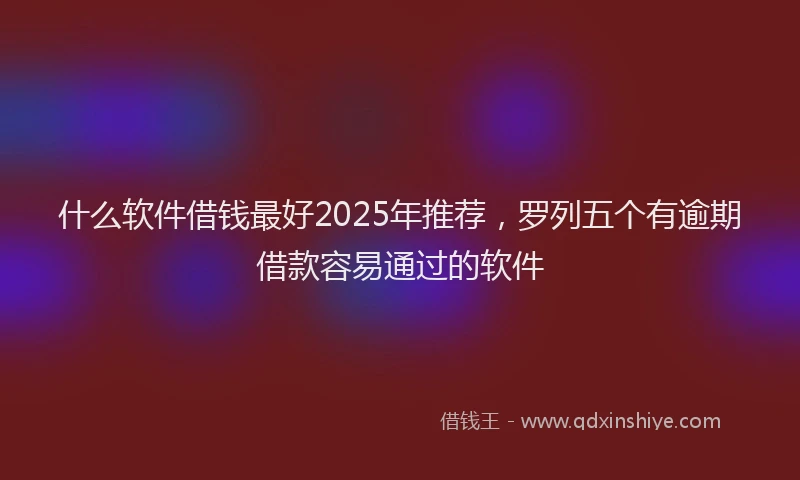 什么软件借钱最好2025年推荐，罗列五个有逾期借款容易通过的软件