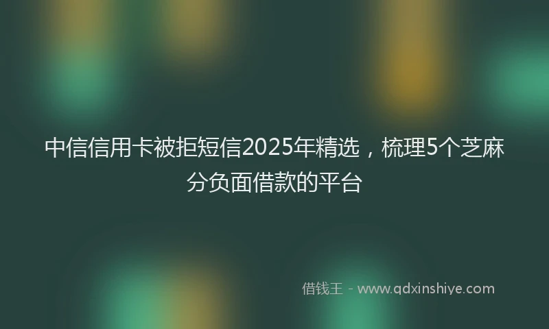 中信信用卡被拒短信2025年精选，梳理5个芝麻分负面借款的平台