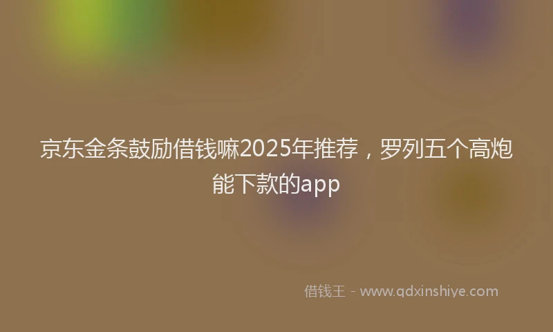 京东金条鼓励借钱嘛2025年推荐，罗列五个高炮能下款的app