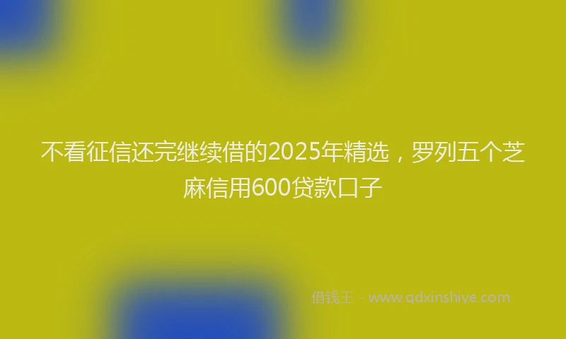 不看征信还完继续借的2025年精选，罗列五个芝麻信用600贷款口子