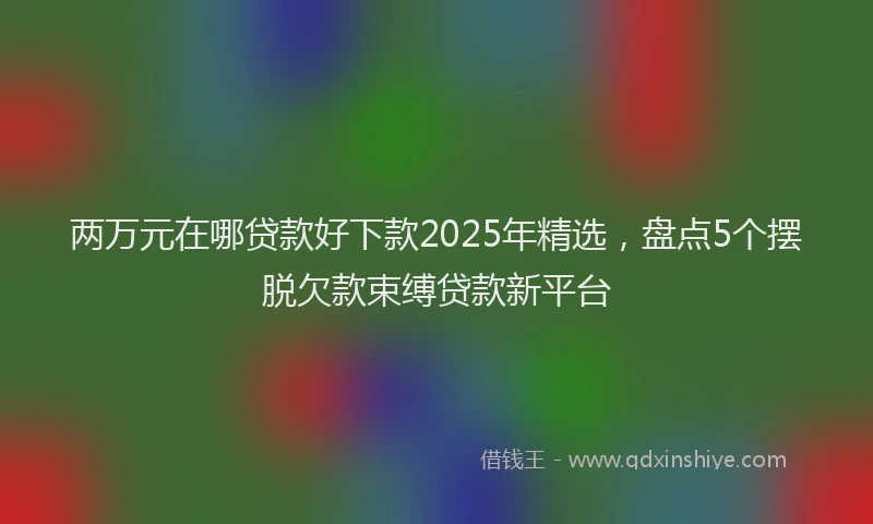 两万元在哪贷款好下款2025年精选，盘点5个摆脱欠款束缚贷款新平台