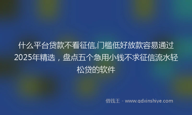 什么平台贷款不看征信,门槛低好放款容易通过2025年精选，盘点五个急用小钱不求征信流水轻松贷的软件