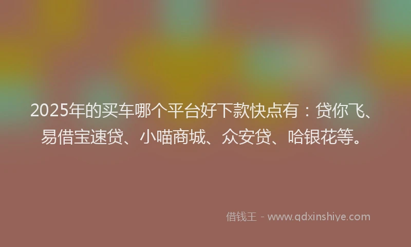 2025年的买车哪个平台好下款快点有：贷你飞、易借宝速贷、小喵商城、众安贷、哈银花等。