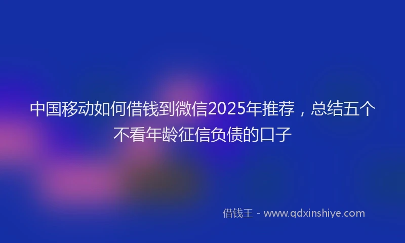 中国移动如何借钱到微信2025年推荐，总结五个不看年龄征信负债的口子