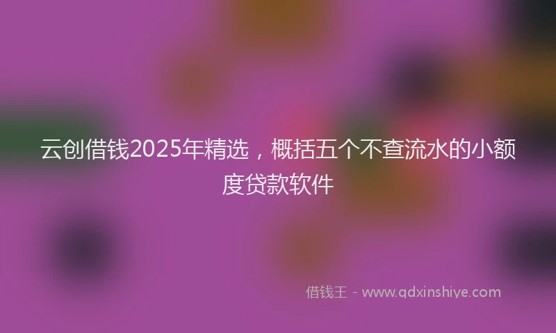 云创借钱2025年精选，概括五个不查流水的小额度贷款软件