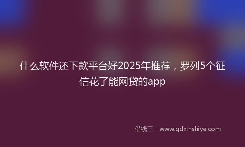 什么软件还下款平台好2025年推荐，罗列5个征信花了能网贷的app