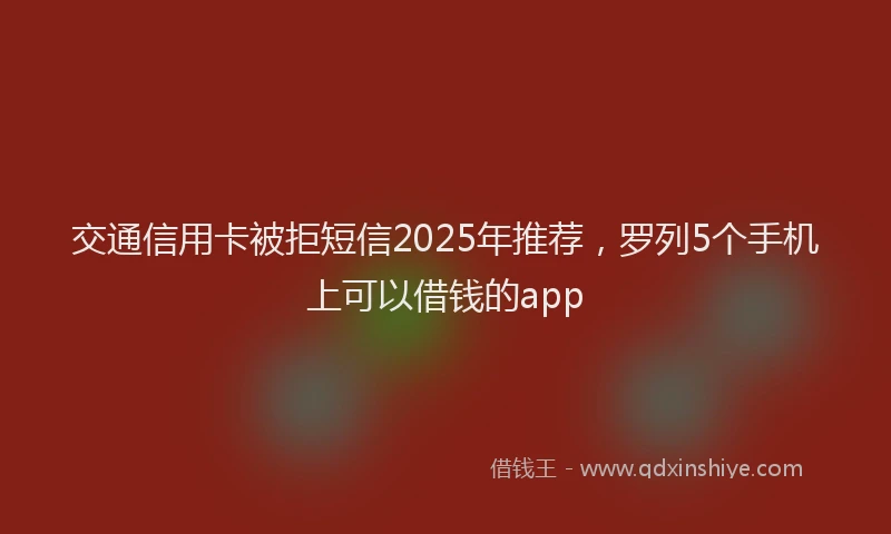 交通信用卡被拒短信2025年推荐，罗列5个手机上可以借钱的app