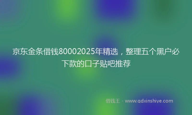 京东金条借钱80002025年精选，整理五个黑户必下款的口子贴吧推荐