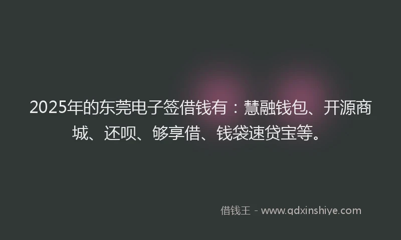 2025年的东莞电子签借钱有：慧融钱包、开源商城、还呗、够享借、钱袋速贷宝等。