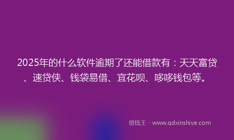 2025年的什么软件逾期了还能借款有：天天富贷、速贷侠、钱袋易借、宜花呗、哆哆钱包等。
