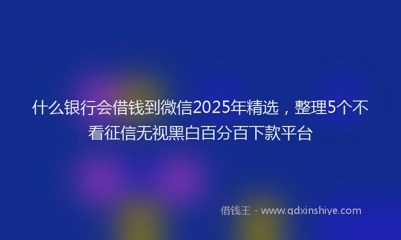 什么银行会借钱到微信2025年精选，整理5个不看征信无视黑白百分百下款平台