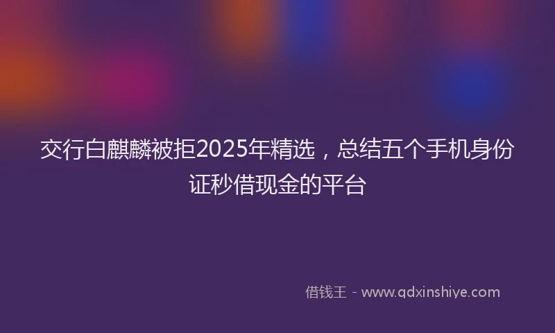 交行白麒麟被拒2025年精选，总结五个手机身份证秒借现金的平台