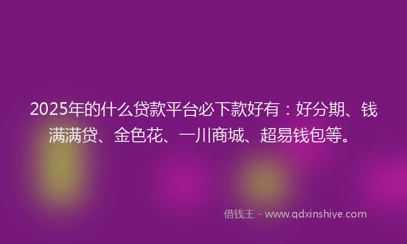 2025年的什么贷款平台必下款好有：好分期、钱满满贷、金色花、一川商城、超易钱包等。