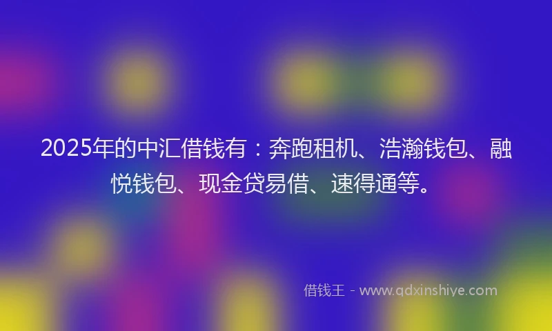 2025年的中汇借钱有：奔跑租机、浩瀚钱包、融悦钱包、现金贷易借、速得通等。