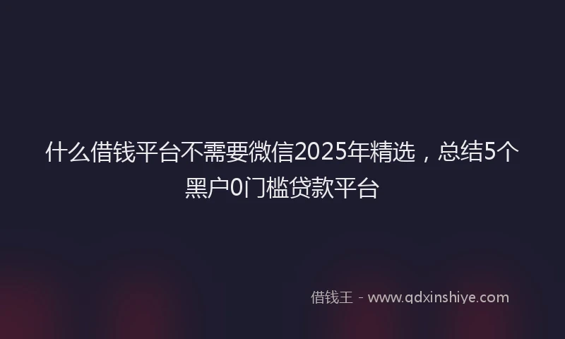 什么借钱平台不需要微信2025年精选，总结5个黑户0门槛贷款平台