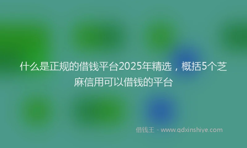 什么是正规的借钱平台2025年精选，概括5个芝麻信用可以借钱的平台