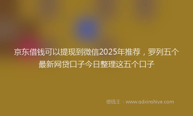 京东借钱可以提现到微信2025年推荐，罗列五个最新网贷口子今日整理这五个口子