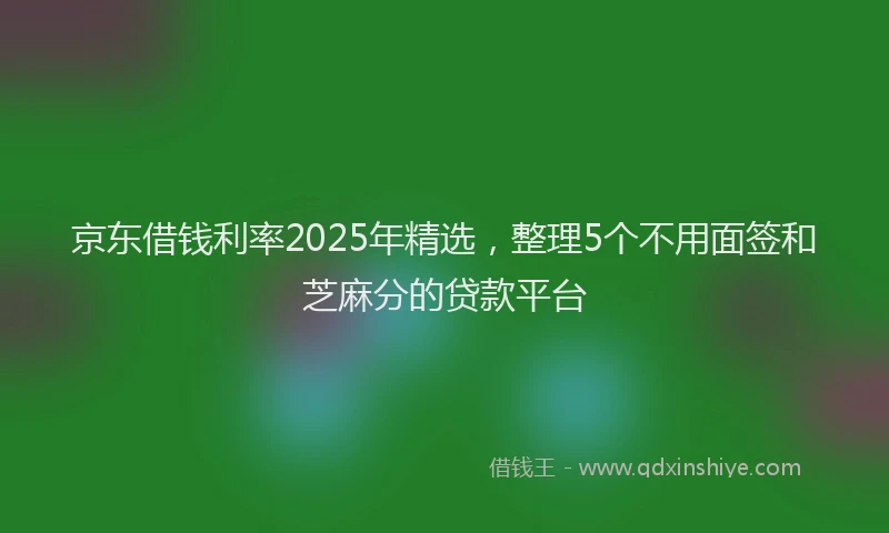 京东借钱利率2025年精选，整理5个不用面签和芝麻分的贷款平台