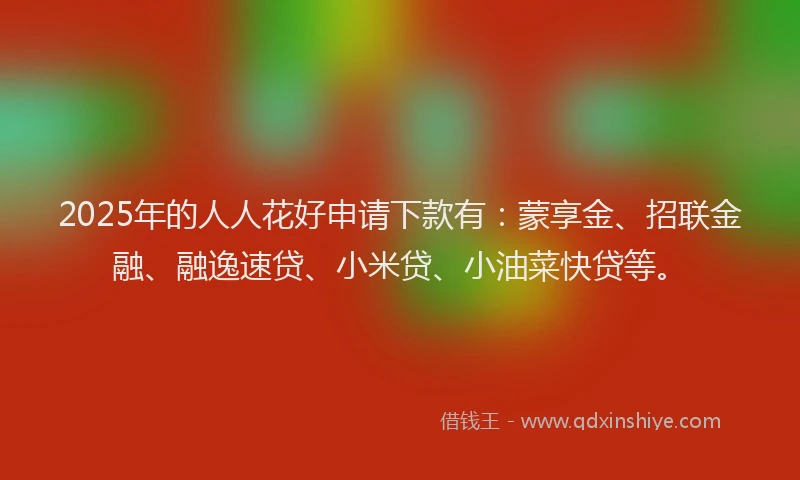 2025年的人人花好申请下款有：蒙享金、招联金融、融逸速贷、小米贷、小油菜快贷等。