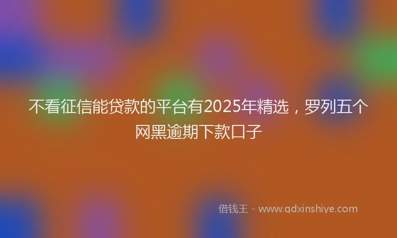 不看征信能贷款的平台有2025年精选，罗列五个网黑逾期下款口子