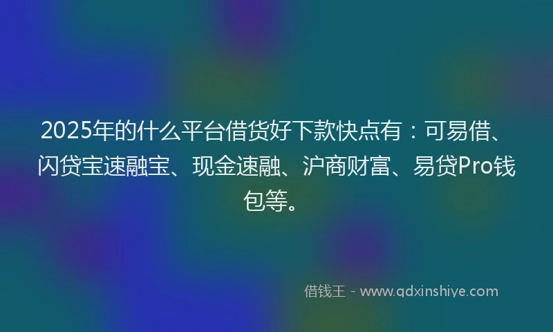 2025年的什么平台借货好下款快点有：可易借、闪贷宝速融宝、现金速融、沪商财富、易贷Pro钱包等。