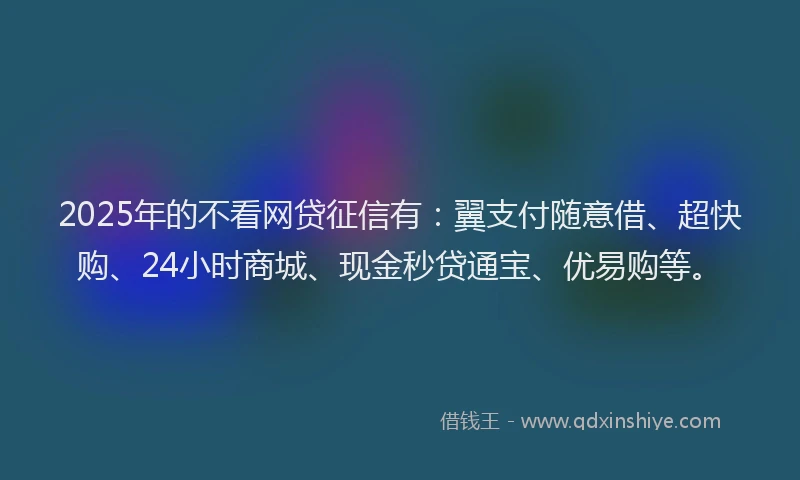 2025年的不看网贷征信有：翼支付随意借、超快购、24小时商城、现金秒贷通宝、优易购等。