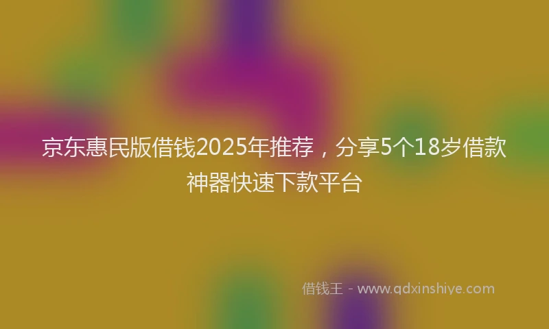 京东惠民版借钱2025年推荐，分享5个18岁借款神器快速下款平台