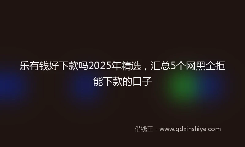 乐有钱好下款吗2025年精选，汇总5个网黑全拒能下款的口子