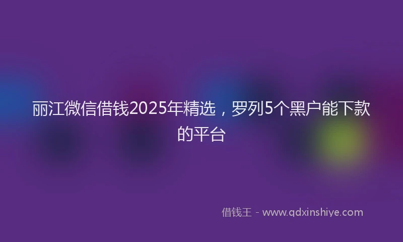 丽江微信借钱2025年精选，罗列5个黑户能下款的平台