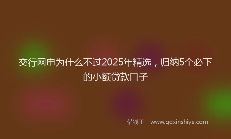 交行网申为什么不过2025年精选，归纳5个必下的小额贷款口子