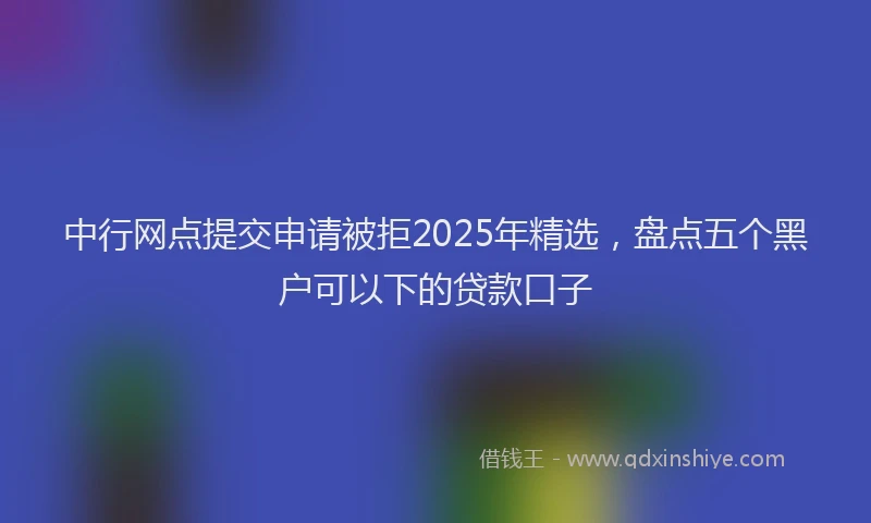 中行网点提交申请被拒2025年精选，盘点五个黑户可以下的贷款口子
