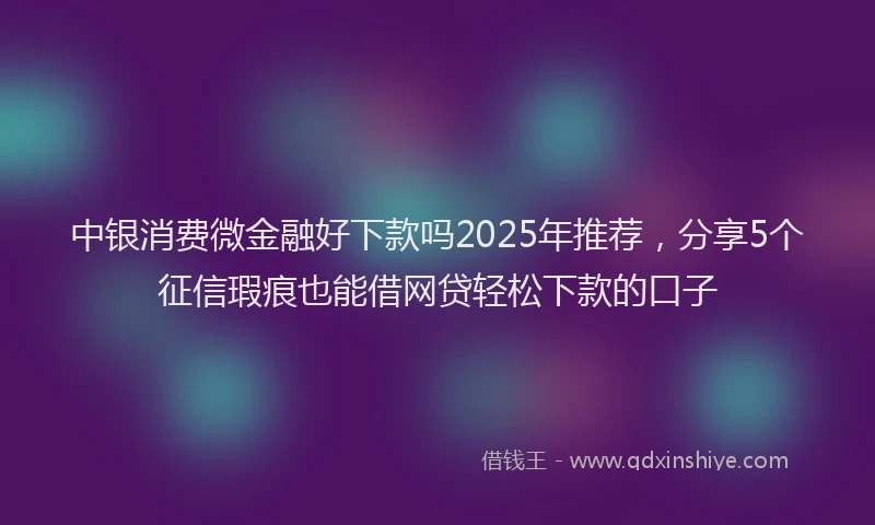 中银消费微金融好下款吗2025年推荐，分享5个征信瑕疵也能借网贷轻松下款的口子