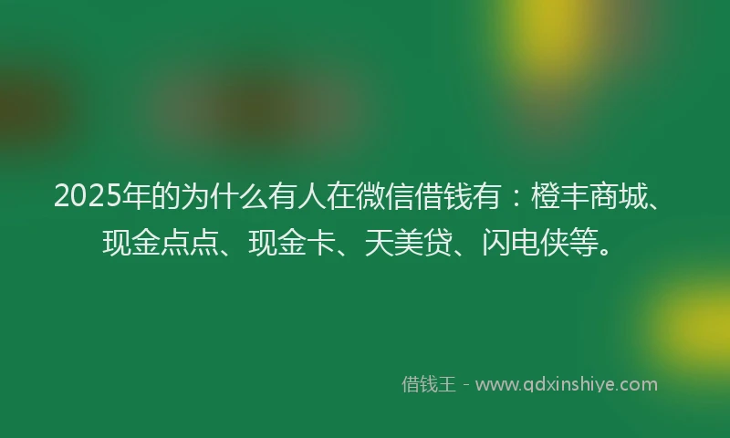 2025年的为什么有人在微信借钱有：橙丰商城、现金点点、现金卡、天美贷、闪电侠等。