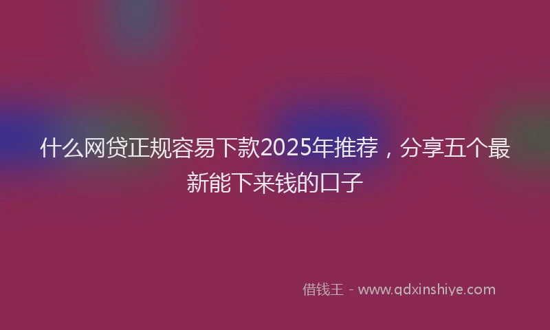 什么网贷正规容易下款2025年推荐，分享五个最新能下来钱的口子