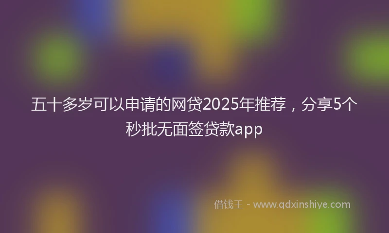 五十多岁可以申请的网贷2025年推荐，分享5个秒批无面签贷款app