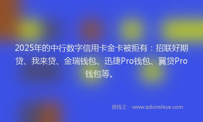 2025年的中行数字信用卡金卡被拒有：招联好期贷、我来贷、金瑞钱包、迅捷Pro钱包、翼贷Pro钱包等。