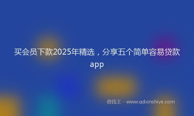 买会员下款2025年精选，分享五个简单容易贷款app