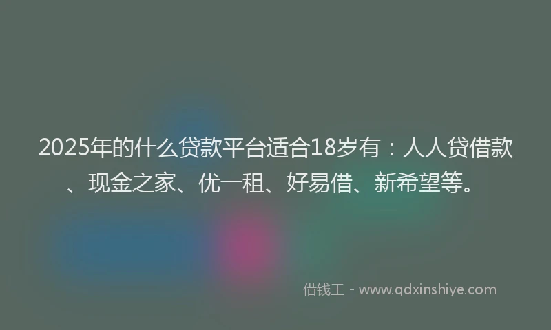 2025年的什么贷款平台适合18岁有：人人贷借款、现金之家、优一租、好易借、新希望等。