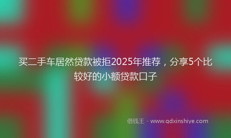 买二手车居然贷款被拒2025年推荐，分享5个比较好的小额贷款口子