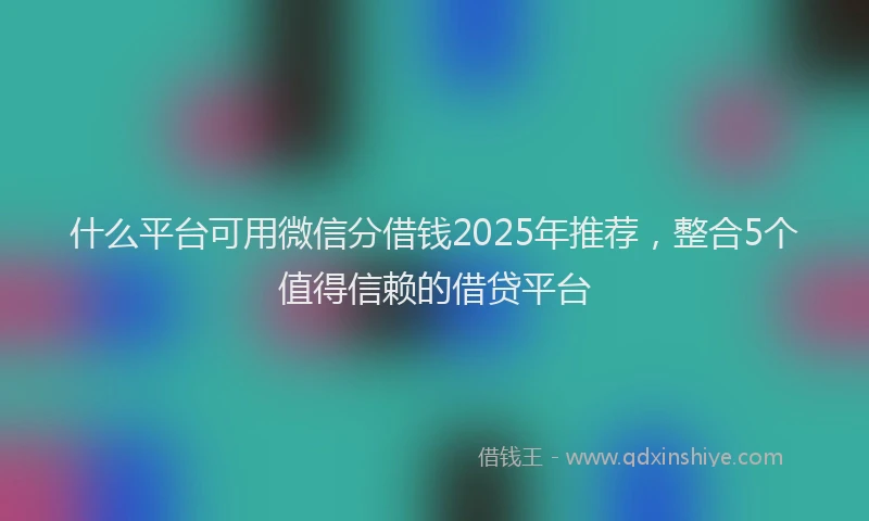 什么平台可用微信分借钱2025年推荐，整合5个值得信赖的借贷平台