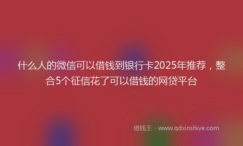 什么人的微信可以借钱到银行卡2025年推荐，整合5个征信花了可以借钱的网贷平台