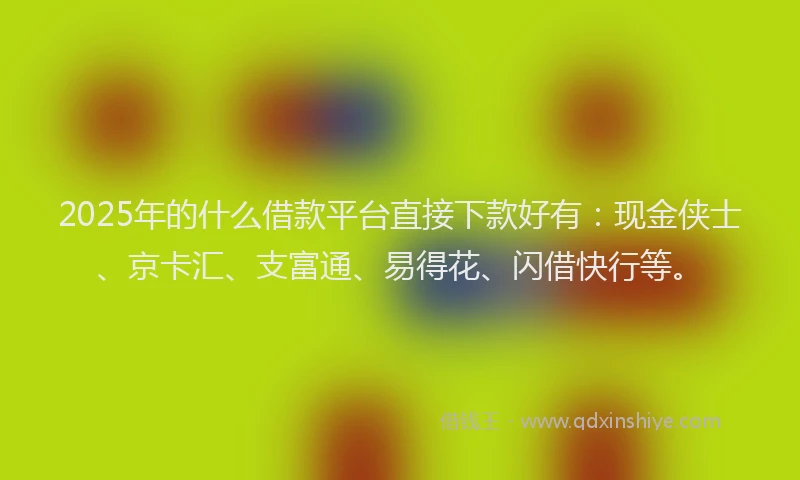2025年的什么借款平台直接下款好有：现金侠士、京卡汇、支富通、易得花、闪借快行等。
