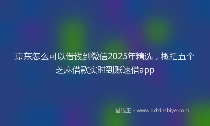 京东怎么可以借钱到微信2025年精选，概括五个芝麻借款实时到账速借app