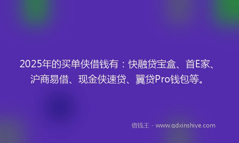 2025年的买单侠借钱有：快融贷宝盒、首E家、沪商易借、现金侠速贷、翼贷Pro钱包等。