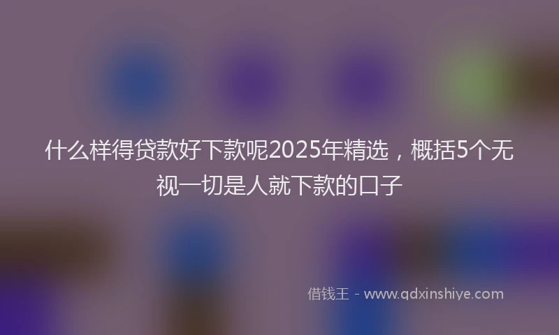 什么样得贷款好下款呢2025年精选，概括5个无视一切是人就下款的口子