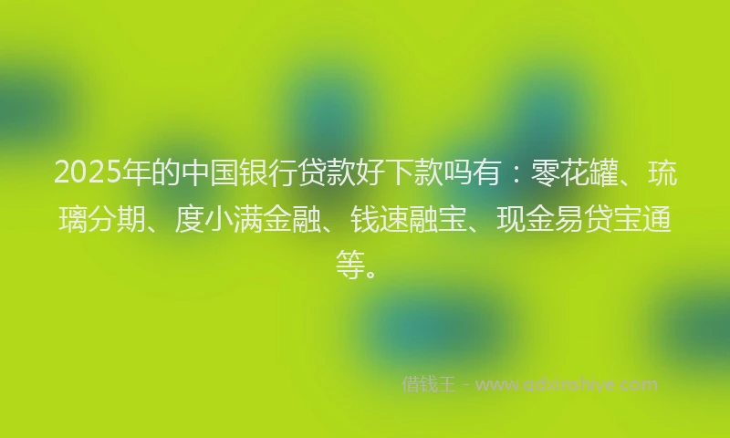 2025年的中国银行贷款好下款吗有：零花罐、琉璃分期、度小满金融、钱速融宝、现金易贷宝通等。