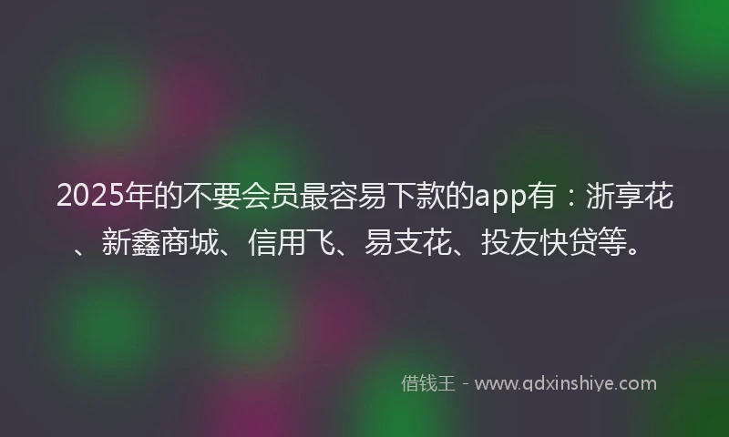 2025年的不要会员最容易下款的app有：浙享花、新鑫商城、信用飞、易支花、投友快贷等。